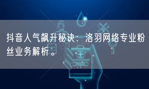 抖音人气飙升秘诀：洛羽网络专业粉丝业务解析。