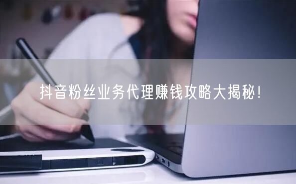 抖音粉丝业务代理赚钱攻略大揭秘！