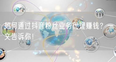 如何通过抖音粉丝业务代理赚钱？一文告诉你！