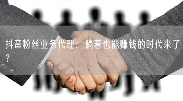 抖音粉丝业务代理：躺着也能赚钱的时代来了？