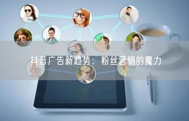 抖音广告新趋势：粉丝营销的魔力
