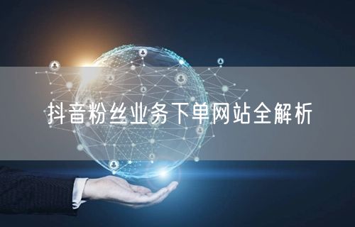 抖音粉丝业务下单网站全解析