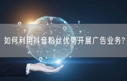 如何利用抖音粉丝优势开展广告业务?