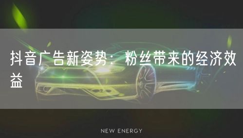 抖音广告新姿势：粉丝带来的经济效益