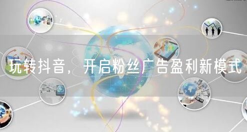 玩转抖音，开启粉丝广告盈利新模式