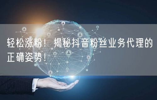 轻松涨粉！揭秘抖音粉丝业务代理的正确姿势！