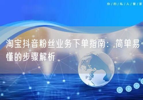 淘宝抖音粉丝业务下单指南：简单易懂的步骤解析