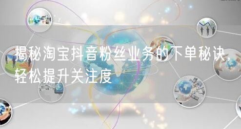 揭秘淘宝抖音粉丝业务的下单秘诀，轻松提升关注度