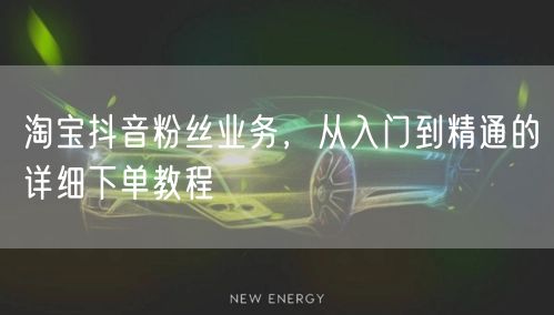 淘宝抖音粉丝业务，从入门到精通的详细下单教程