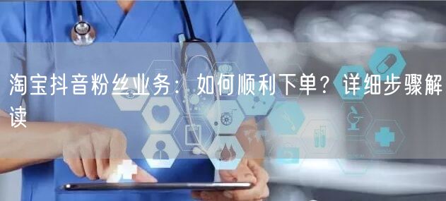 淘宝抖音粉丝业务：如何顺利下单？详细步骤解读