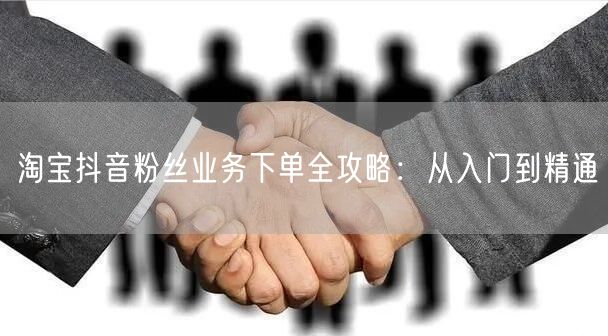 淘宝抖音粉丝业务下单全攻略：从入门到精通