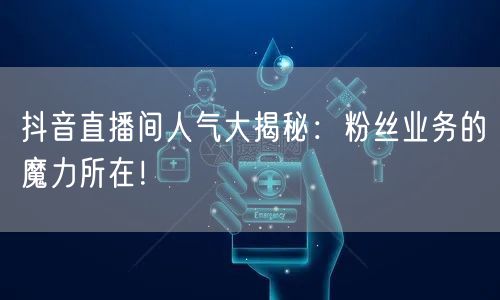 抖音直播间人气大揭秘：粉丝业务的魔力所在！