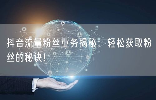 抖音流量粉丝业务揭秘：轻松获取粉丝的秘诀！