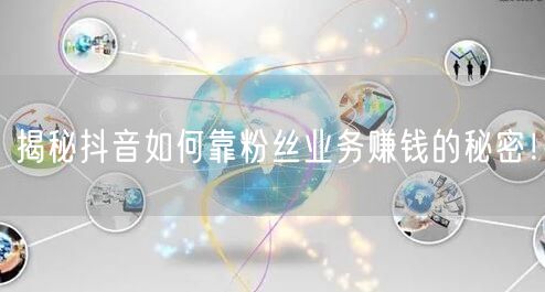 揭秘抖音如何靠粉丝业务赚钱的秘密！