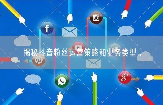 揭秘抖音粉丝运营策略和业务类型。