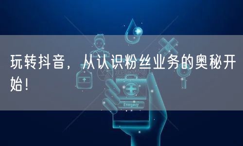 玩转抖音，从认识粉丝业务的奥秘开始！