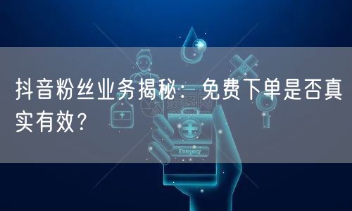 抖音粉丝业务揭秘：免费下单是否真实有效？