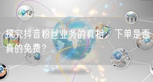 探究抖音粉丝业务的真相：下单是否真的免费？