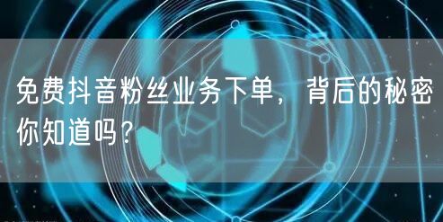 免费抖音粉丝业务下单，背后的秘密你知道吗？