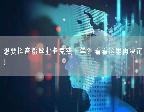 想要抖音粉丝业务免费下单？看看这里再决定！