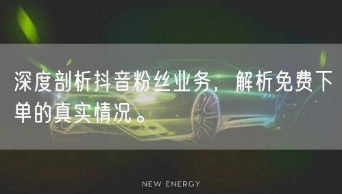 深度剖析抖音粉丝业务，解析免费下单的真实情况。