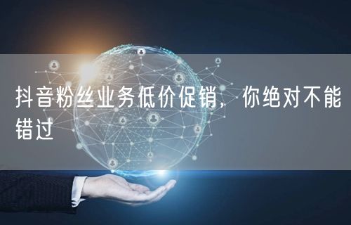 抖音粉丝业务低价促销，你绝对不能错过