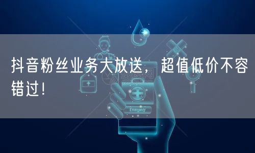 抖音粉丝业务大放送，超值低价不容错过！