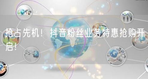 抢占先机！抖音粉丝业务特惠抢购开启！