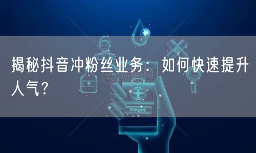 揭秘抖音冲粉丝业务：如何快速提升人气？