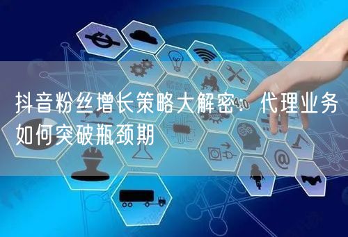 抖音粉丝增长策略大解密：代理业务如何突破瓶颈期
