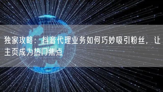 独家攻略：抖音代理业务如何巧妙吸引粉丝，让主页成为热门焦点