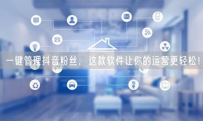 一键管理抖音粉丝，这款软件让你的运营更轻松！