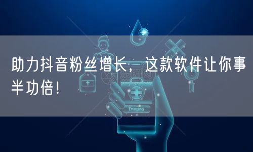 助力抖音粉丝增长，这款软件让你事半功倍！