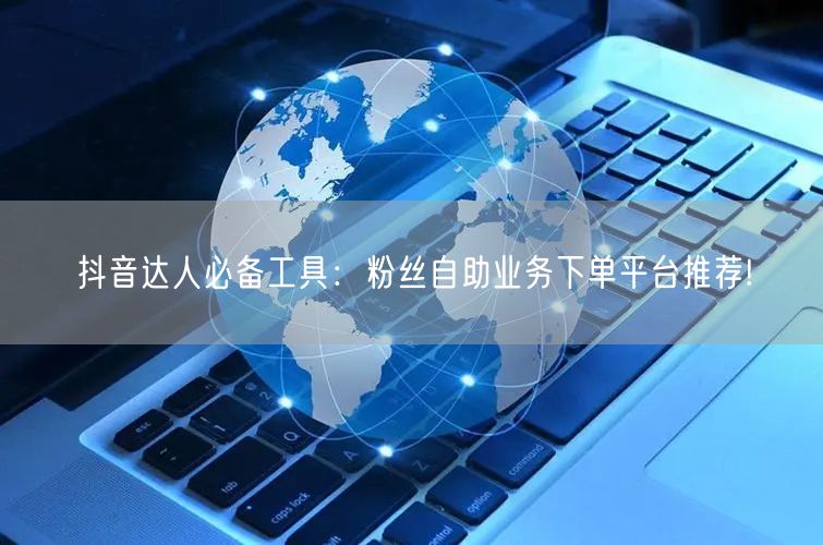 抖音达人必备工具：粉丝自助业务下单平台推荐!