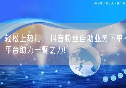 轻松上热门，抖音粉丝自助业务下单平台助力