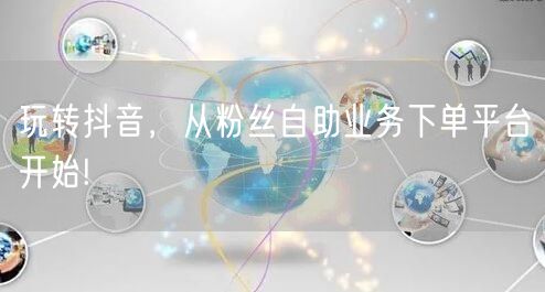 玩转抖音，从粉丝自助业务下单平台开始!
