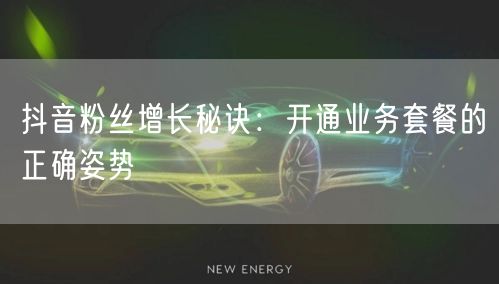 抖音粉丝增长秘诀：开通业务套餐的正确姿势