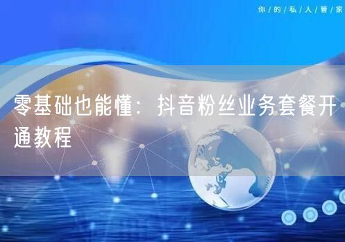 零基础也能懂：抖音粉丝业务套餐开通教程