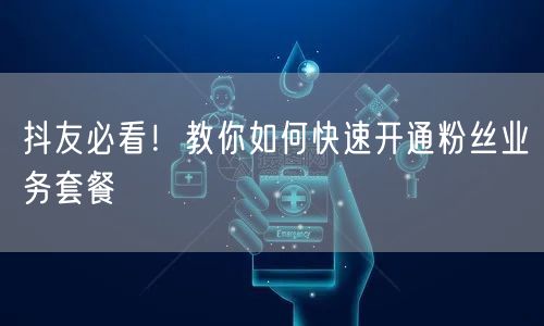 抖友必看！教你如何快速开通粉丝业务套餐