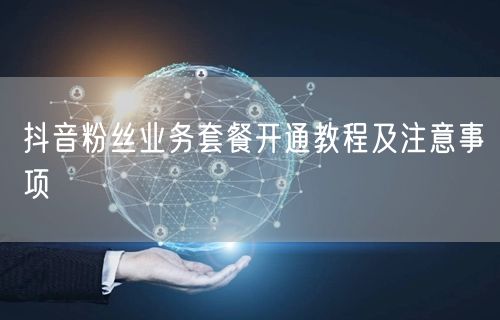 抖音粉丝业务套餐开通教程及注意事项