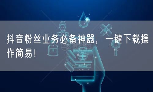 抖音粉丝业务必备神器，一键下载操作简易！