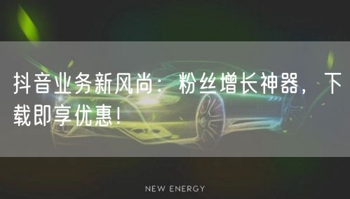 抖音业务新风尚：粉丝增长神器，下载即享优惠！