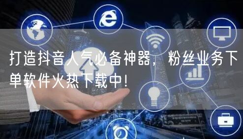 打造抖音人气必备神器，粉丝业务下单软件火热下载中！