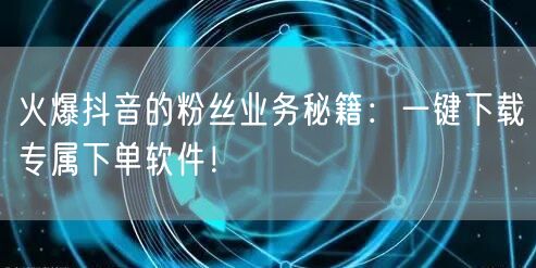 火爆抖音的粉丝业务秘籍：一键下载专属下单软件！