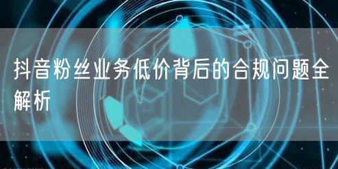 抖音粉丝业务低价背后的合规问题全解析