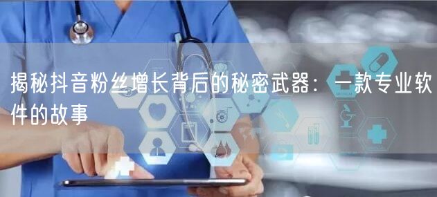 揭秘抖音粉丝增长背后的秘密武器：一款专业软件的故事