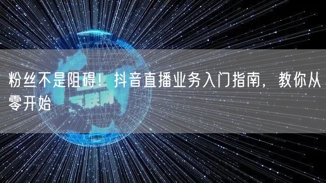 粉丝不是阻碍！抖音直播业务入门指南，教你从零开始