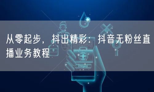 从零起步，抖出精彩：抖音无粉丝直播业务教程