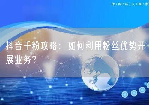 抖音千粉攻略：如何利用粉丝优势开展业务？