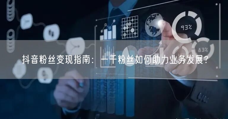 抖音粉丝变现指南：一千粉丝如何助力业务发展？